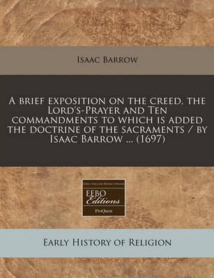 Book cover for A Brief Exposition on the Creed, the Lord's-Prayer and Ten Commandments to Which Is Added the Doctrine of the Sacraments / By Isaac Barrow ... (1697)