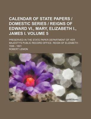 Book cover for Calendar of State Papers - Domestic Series - Reigns of Edward VI., Mary, Elizabeth I., James I. Volume 5; Preserved in the State Paper Department of Her Majesty's Public Record Office. Reign of Elizabeth 1598 - 1601