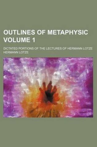 Cover of Outlines of Metaphysic Volume 1; Dictated Portions of the Lectures of Hermann Lotze