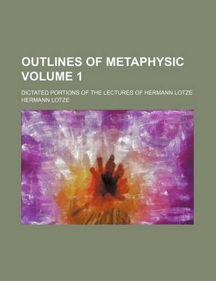 Book cover for Outlines of Metaphysic Volume 1; Dictated Portions of the Lectures of Hermann Lotze