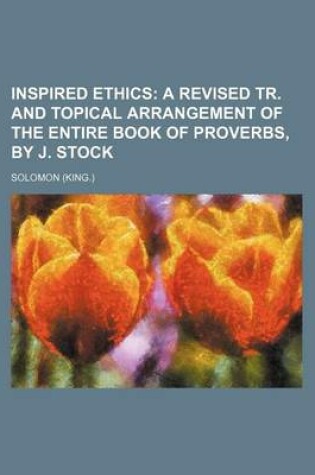 Cover of Inspired Ethics; A Revised Tr. and Topical Arrangement of the Entire Book of Proverbs, by J. Stock