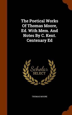 Book cover for The Poetical Works of Thomas Moore, Ed. with Mem. and Notes by C. Kent. Centenary Ed