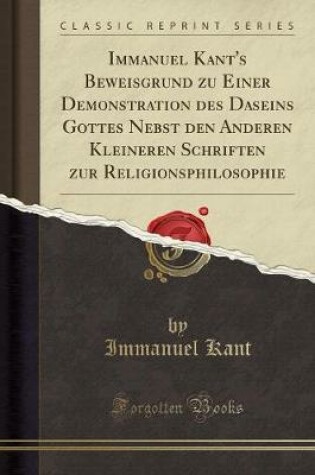 Cover of Immanuel Kant's Beweisgrund Zu Einer Demonstration Des Daseins Gottes Nebst Den Anderen Kleineren Schriften Zur Religionsphilosophie (Classic Reprint)
