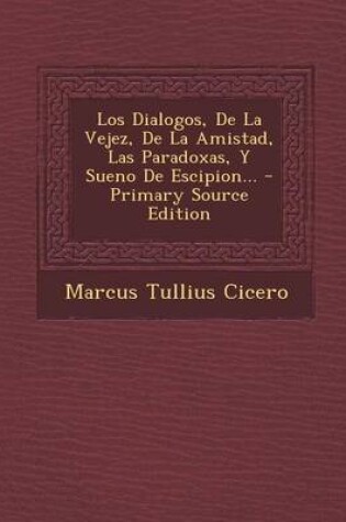 Cover of Los Dialogos, de La Vejez, de La Amistad, Las Paradoxas, y Sueno de Escipion... - Primary Source Edition