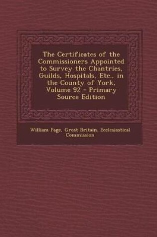 Cover of The Certificates of the Commissioners Appointed to Survey the Chantries, Guilds, Hospitals, Etc., in the County of York, Volume 92 - Primary Source Ed