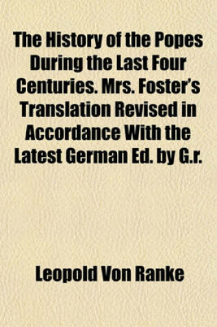 Cover of The History of the Popes During the Last Four Centuries. Mrs. Foster's Translation Revised in Accordance with the Latest German Ed. by G.R.