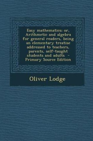 Cover of Easy Mathematics; Or, Arithmetic and Algebra for General Readers, Being an Elementary Treatise Addressed to Teachers, Parents, Self-Taught Students and Adults - Primary Source Edition