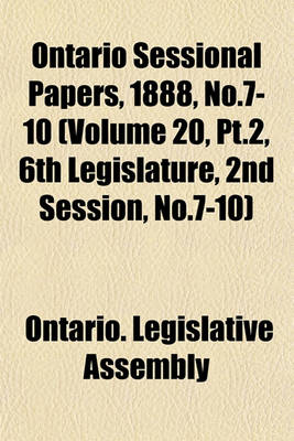 Book cover for Ontario Sessional Papers, 1888, No.7-10 (Volume 20, PT.2, 6th Legislature, 2nd Session, No.7-10)