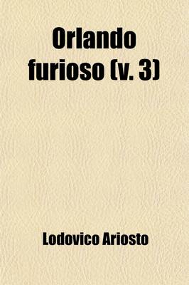 Book cover for Orlando Furioso (Volume 3); Translated from the Italian of Ludovico Ariosto with Notes by John Hoole. in Five Volumes.