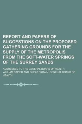 Cover of Report and Papers of Suggestions on the Proposed Gathering Grounds for the Supply of the Metropolis from the Soft-Water Springs of the Surrey Sands; Addressed to the General Board of Health
