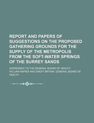 Book cover for Report and Papers of Suggestions on the Proposed Gathering Grounds for the Supply of the Metropolis from the Soft-Water Springs of the Surrey Sands; Addressed to the General Board of Health