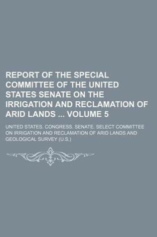 Cover of Report of the Special Committee of the United States Senate on the Irrigation and Reclamation of Arid Lands Volume 5