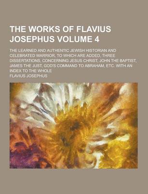 Book cover for The Works of Flavius Josephus; The Learned and Authentic Jewish Historian and Celebrated Warrior, to Which Are Added, Three Dissertations, Concerning