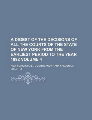 Book cover for A Digest of the Decisions of All the Courts of the State of New York from the Earliest Period to the Year 1892 Volume 4