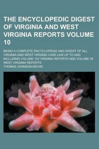 Cover of The Encyclopedic Digest of Virginia and West Virginia Reports; Being a Complete Encyclopedia and Digest of All Virginia and West Virginia Case Law Up to and Including Volume 103 Virginia Reports and Volume 55 West Virginia Reports Volume 10