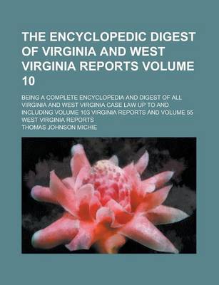 Book cover for The Encyclopedic Digest of Virginia and West Virginia Reports; Being a Complete Encyclopedia and Digest of All Virginia and West Virginia Case Law Up to and Including Volume 103 Virginia Reports and Volume 55 West Virginia Reports Volume 10