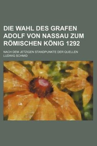 Cover of Die Wahl Des Grafen Adolf Von Nassau Zum Romischen Konig 1292; Nach Dem Jetzigen Standpunkte Der Quellen