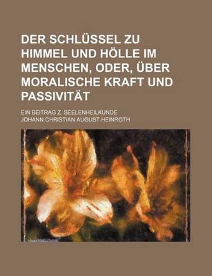 Book cover for Der Schlussel Zu Himmel Und Holle Im Menschen, Oder, Uber Moralische Kraft Und Passivitat; Ein Beitrag Z. Seelenheilkunde