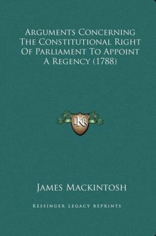 Cover of Arguments Concerning the Constitutional Right of Parliament to Appoint a Regency (1788)