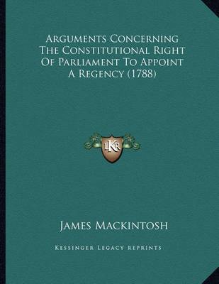 Book cover for Arguments Concerning the Constitutional Right of Parliament to Appoint a Regency (1788)