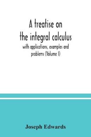 Cover of A treatise on the integral calculus; with applications, examples and problems (Volume I)