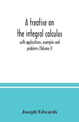 Book cover for A treatise on the integral calculus; with applications, examples and problems (Volume I)