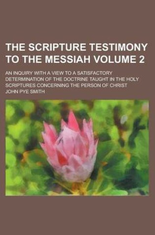 Cover of The Scripture Testimony to the Messiah; An Inquiry with a View to a Satisfactory Determination of the Doctrine Taught in the Holy Scriptures Concerning the Person of Christ Volume 2