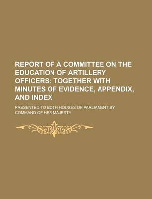 Book cover for Report of a Committee on the Education of Artillery Officers; Presented to Both Houses of Parliament by Command of Her Majesty