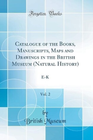 Cover of Catalogue of the Books, Manuscripts, Maps and Drawings in the British Museum (Natural History), Vol. 2: E-K (Classic Reprint)