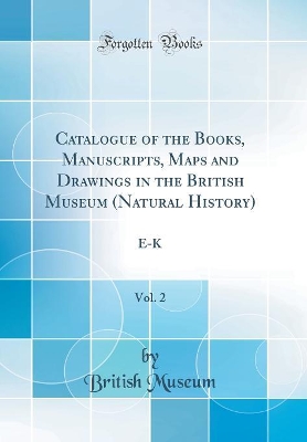 Book cover for Catalogue of the Books, Manuscripts, Maps and Drawings in the British Museum (Natural History), Vol. 2: E-K (Classic Reprint)