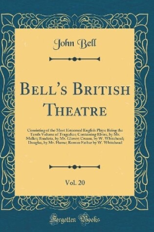 Cover of Bell's British Theatre, Vol. 20: Consisting of the Most Esteemed English Plays; Being the Tenth Volume of Tragedies; Containing Elvira, by Mr. Mallet; Boadicia, by Mr. Glover; Creusa, by W. Whitehead; Douglas, by Mr. Hume; Roman Father by W. Whitehead