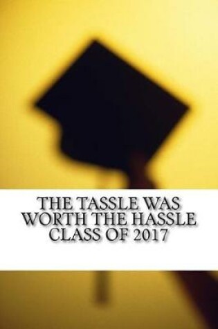 Cover of The Tassle Was Worth the Hassle Class Of 2017