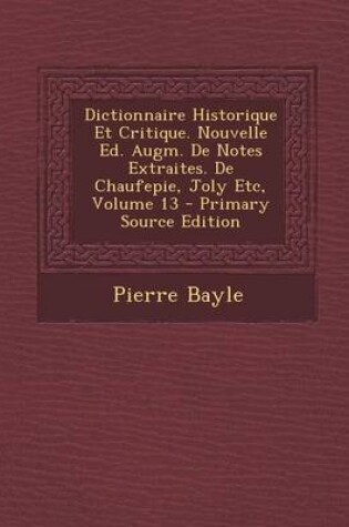 Cover of Dictionnaire Historique Et Critique. Nouvelle Ed. Augm. de Notes Extraites. de Chaufepie, Joly Etc, Volume 13 - Primary Source Edition