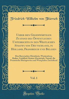 Book cover for Ueber den Gegenwärtigen Zustand des Öffentlichen Unterrichts in den Westlichen Staaten von Deutschland, in Holland, Frankreich und Belgien, Vol. 1: Den Bayerischen Rheinkreis, Wurtemberg, Baden, Frankfurt Hessen-Darmstadt, Nassau, die Preussische Rheinpro