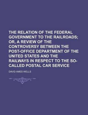 Book cover for The Relation of the Federal Government to the Railroads; Or, a Review of the Controversy Between the Post-Office Department of the United States and the Railways in Respect to the So-Called Postal Car Service