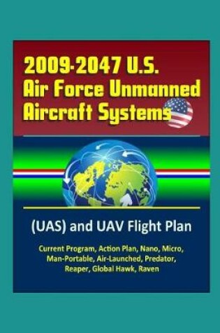 Cover of 2009-2047 U.S. Air Force Unmanned Aircraft Systems (UAS) and UAV Flight Plan - Current Program, Action Plan, Nano, Micro, Man-Portable, Air-Launched, Predator, Reaper, Global Hawk, Raven