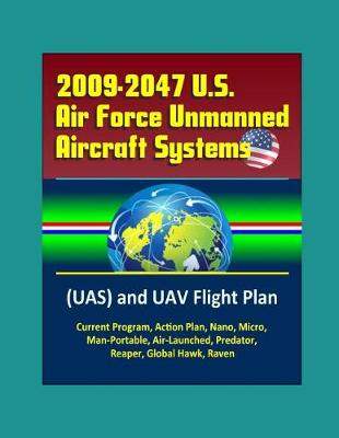 Book cover for 2009-2047 U.S. Air Force Unmanned Aircraft Systems (UAS) and UAV Flight Plan - Current Program, Action Plan, Nano, Micro, Man-Portable, Air-Launched, Predator, Reaper, Global Hawk, Raven