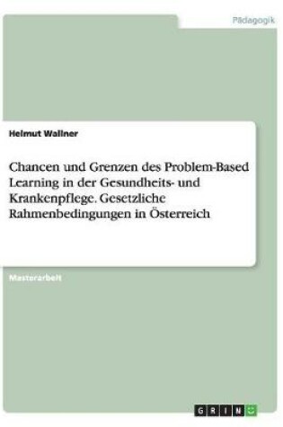 Cover of Chancen und Grenzen des Problem-Based Learning in der Gesundheits- und Krankenpflege. Gesetzliche Rahmenbedingungen in OEsterreich