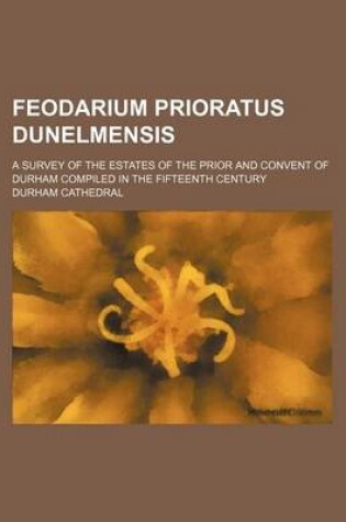 Cover of Feodarium Prioratus Dunelmensis; A Survey of the Estates of the Prior and Convent of Durham Compiled in the Fifteenth Century