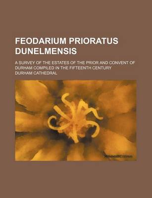 Book cover for Feodarium Prioratus Dunelmensis; A Survey of the Estates of the Prior and Convent of Durham Compiled in the Fifteenth Century