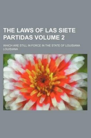 Cover of The Laws of Las Siete Partidas Volume 2; Which Are Still in Force in the State of Louisiana