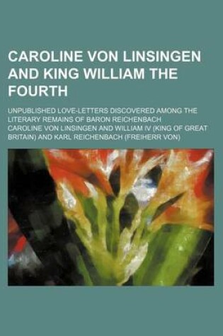 Cover of Caroline Von Linsingen and King William the Fourth; Unpublished Love-Letters Discovered Among the Literary Remains of Baron Reichenbach