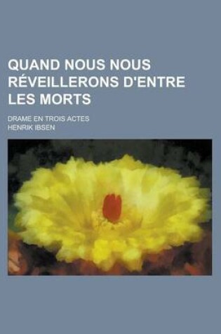 Cover of Quand Nous Nous Reveillerons D'Entre Les Morts; Drame En Trois Actes