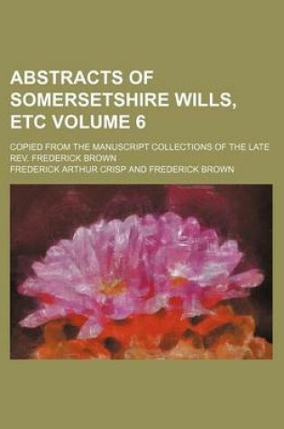 Cover of Abstracts of Somersetshire Wills, Etc Volume 6; Copied from the Manuscript Collections of the Late REV. Frederick Brown