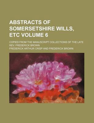 Book cover for Abstracts of Somersetshire Wills, Etc Volume 6; Copied from the Manuscript Collections of the Late REV. Frederick Brown