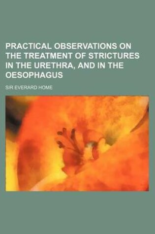 Cover of Practical Observations on the Treatment of Strictures in the Urethra, and in the Oesophagus
