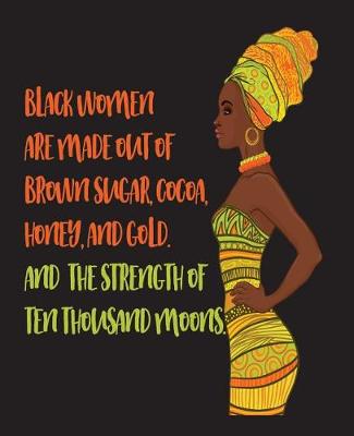 Book cover for Black Women Are Made Out Of Brown Sugar Cocoa Honey And Gold And The Strength Of Ten Thousand Moons -