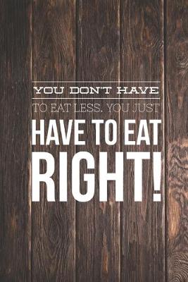 Book cover for You Don't Have To Eat Less You Just Have To Eat Right Journal