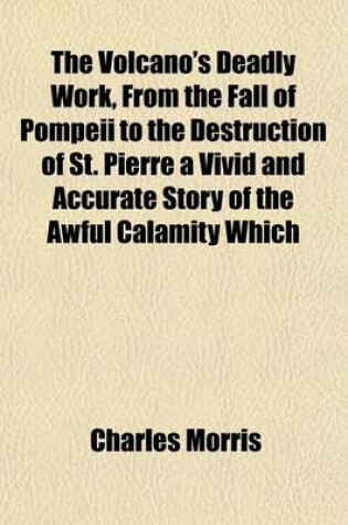 Cover of The Volcano's Deadly Work, from the Fall of Pompeii to the Destruction of St. Pierre a Vivid and Accurate Story of the Awful Calamity Which