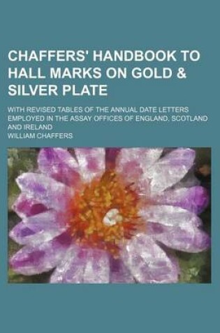 Cover of Chaffers' Handbook to Hall Marks on Gold & Silver Plate; With Revised Tables of the Annual Date Letters Employed in the Assay Offices of England, Scotland and Ireland